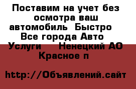 Поставим на учет без осмотра ваш автомобиль. Быстро. - Все города Авто » Услуги   . Ненецкий АО,Красное п.